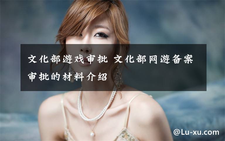 文化部游戏审批 文化部网游备案审批的材料介绍