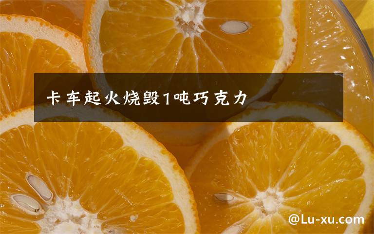 卡车起火烧毁1吨巧克力