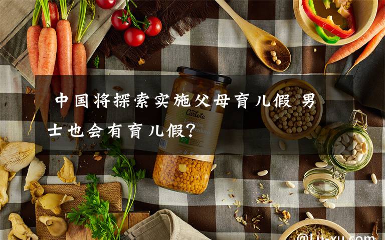  中国将探索实施父母育儿假 男士也会有育儿假？