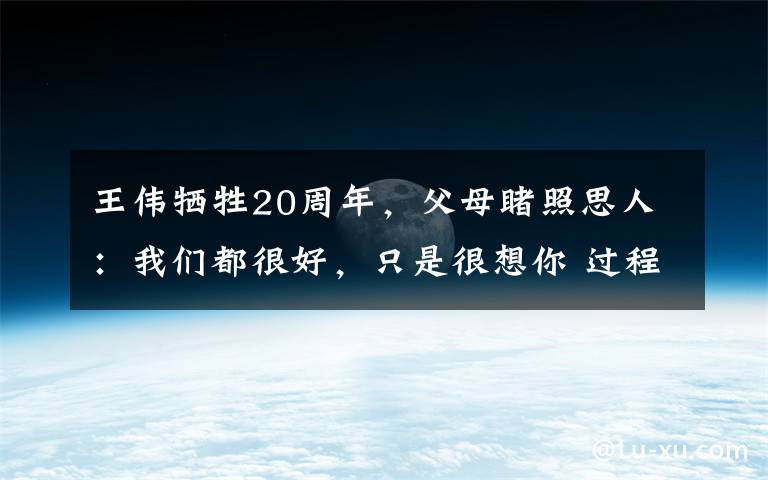 王伟牺牲20周年,父母睹照思人:我们都很好,只是很想你 过程真相详细揭秘!