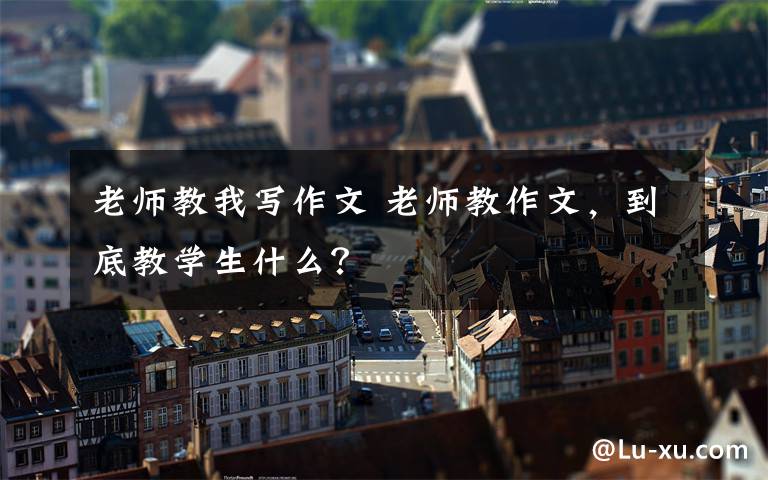 老师教我写作文 老师教作文,到底教学生什么?