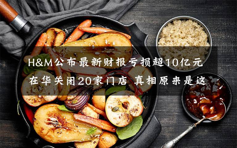 H&M公布最新财报亏损超10亿元 在华关闭20家门店 真相原来是这样!