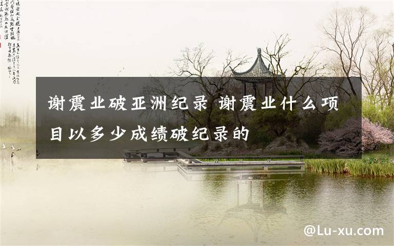 谢震业破亚洲纪录 谢震业什么项目以多少成绩破纪录的