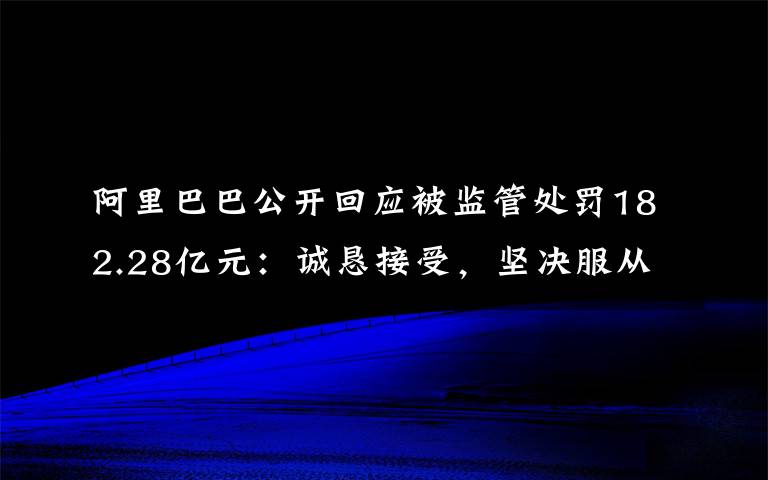 阿里巴巴公开回应被监管处罚182.28亿元：诚恳接受，坚决服从 过程真相详细揭秘！