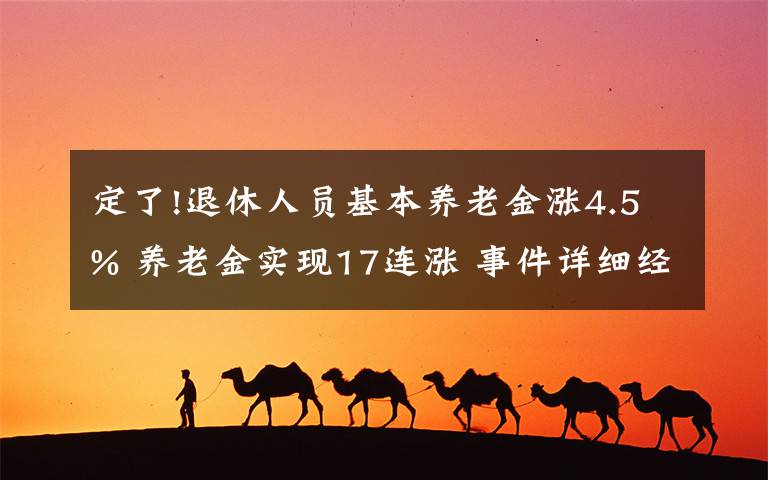 定了!退休人员基本养老金涨4.5% 养老金实现17连涨 事件详细经过!