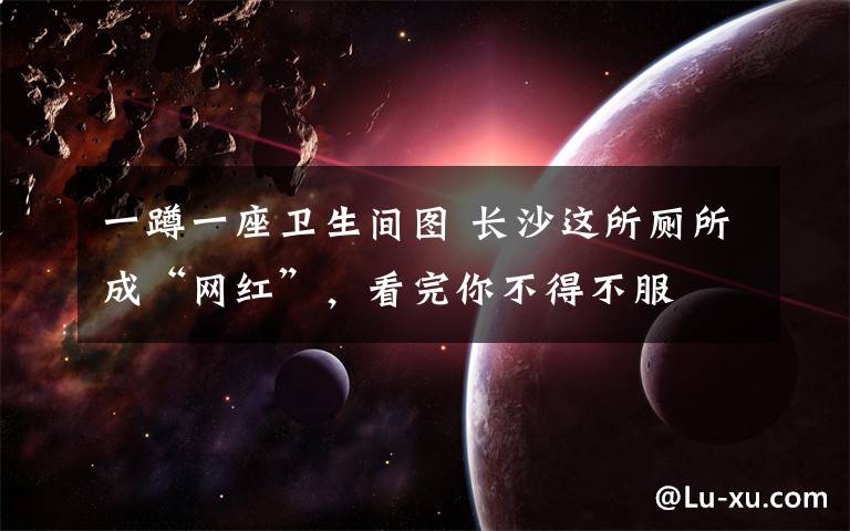 一蹲一座卫生间图 长沙这所厕所成“网红”,看完你不得不服