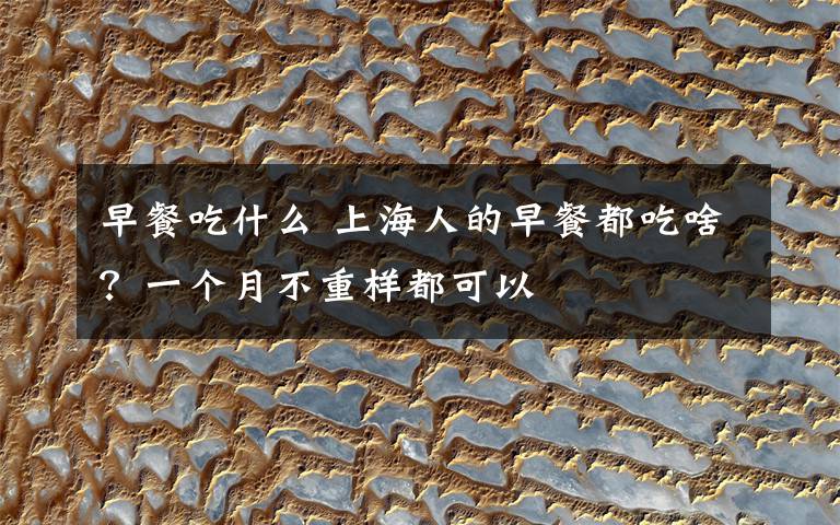 早餐吃什么 上海人的早餐都吃啥?一个月不重样都可以