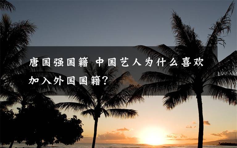 唐国强国籍 中国艺人为什么喜欢加入外国国籍?