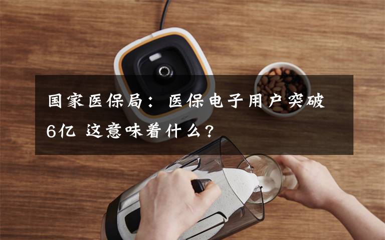 国家医保局:医保电子用户突破6亿 这意味着什么?