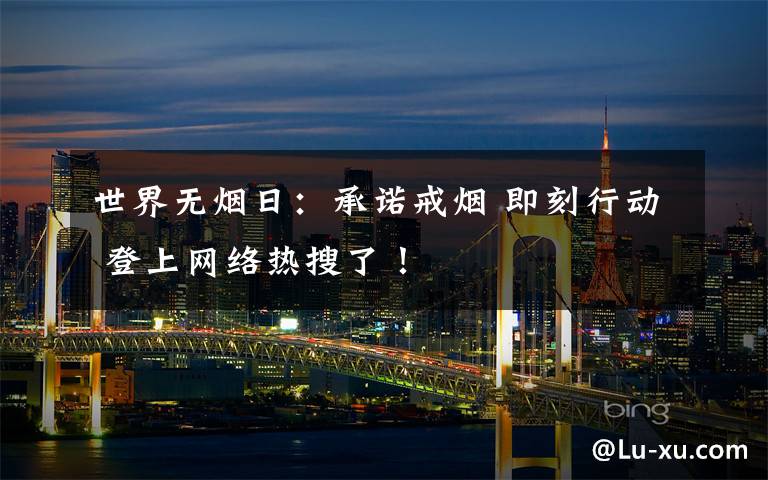 世界无烟日:承诺戒烟 即刻行动 登上网络热搜了!
