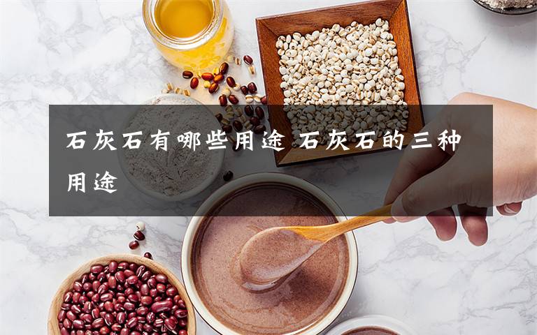 石灰石有哪些用途 石灰石的三种用途