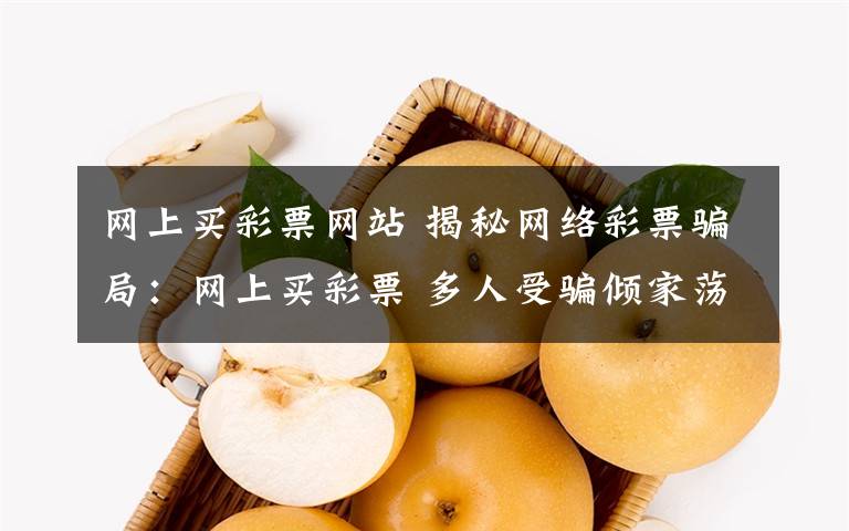 网上买彩票网站 揭秘网络彩票骗局:网上买彩票 多人受骗倾家荡产