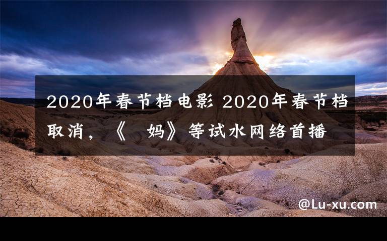 2020年春节档电影 2020年春节档取消，《囧妈》等试水网络首播—— 流媒体能否搅动电影行业洗牌？
