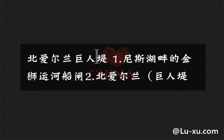 北爱尔兰巨人堤 1.尼斯湖畔的金狮运河船闸2.北爱尔兰(巨人堤、卡里克索桥)2017.6.6-7