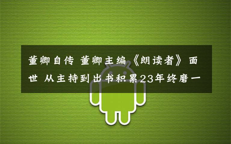 董卿自传 董卿主编《朗读者》面世 从主持到出书积累23年终磨一剑