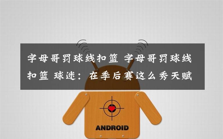 字母哥罚球线扣篮 字母哥罚球线扣篮 球迷:在季后赛这么秀天赋真的好吗?