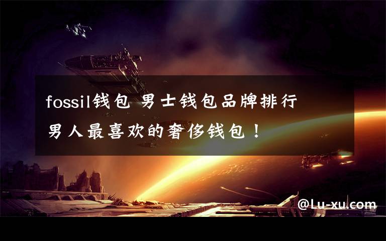 fossil钱包 男士钱包品牌排行 男人最喜欢的奢侈钱包！