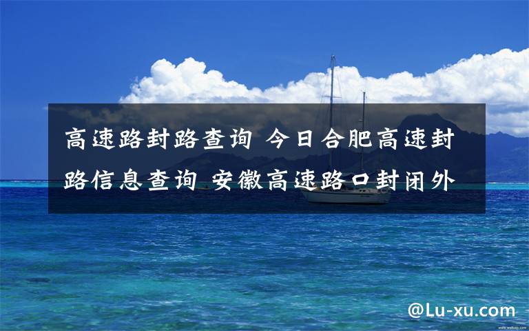 高速路封路查询 今日合肥高速封路信息查询 安徽高速路口封闭外地车牌劝返