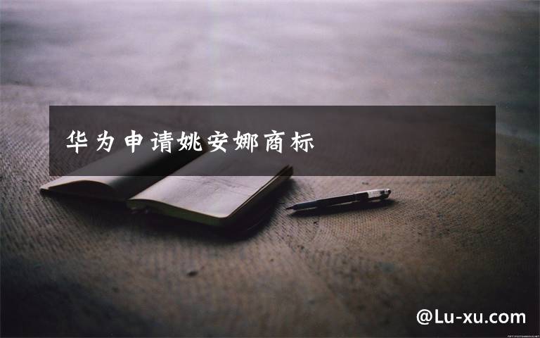 华为申请姚安娜商标