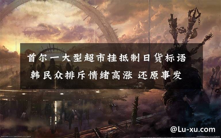 首尔一大型超市挂抵制日货标语 韩民众排斥情绪高涨 还原事发经过及背后真相!