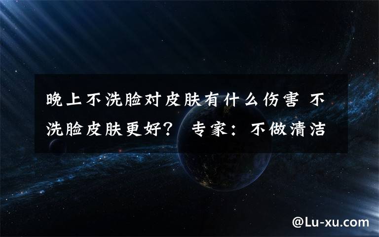 晚上不洗脸对皮肤有什么伤害 不洗脸皮肤更好? 专家:不做清洁皮肤将不堪入目