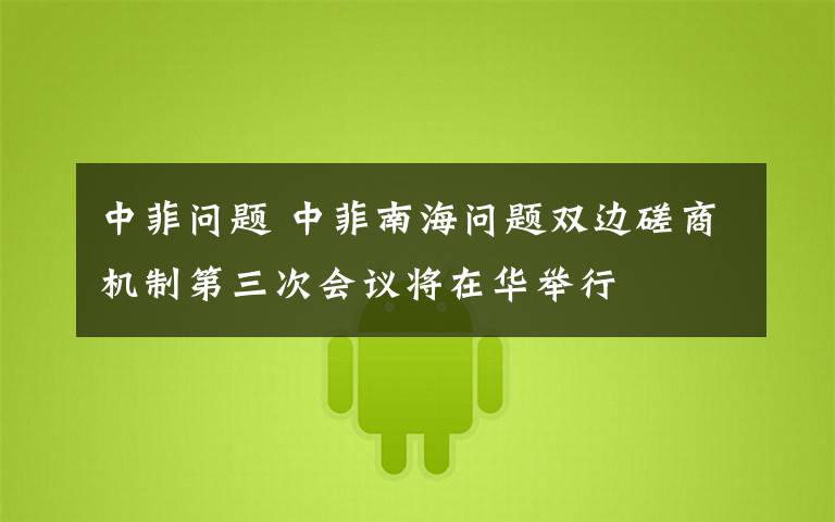 中菲问题 中菲南海问题双边磋商机制第三次会议将在华举行