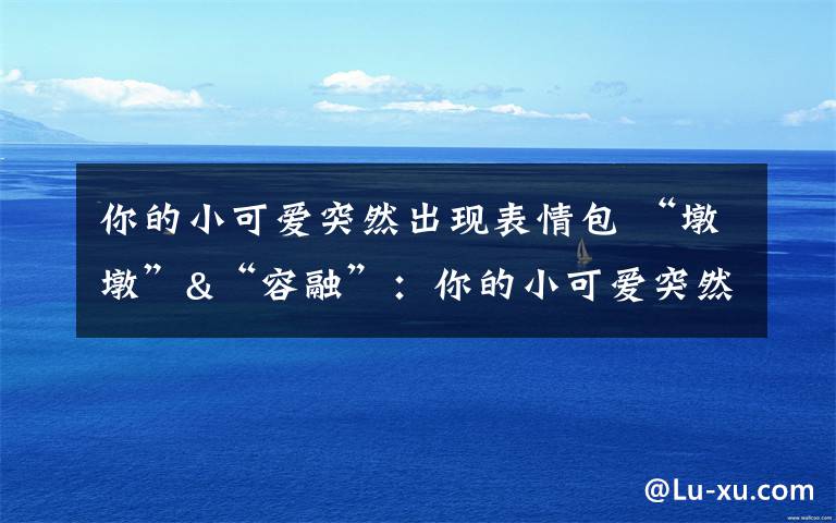 你的小可爱突然出现表情包 “墩墩”&“容融”:你的小可爱突然出现