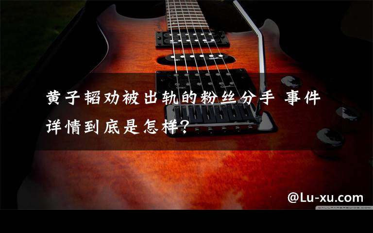 黄子韬劝被出轨的粉丝分手 事件详情到底是怎样?