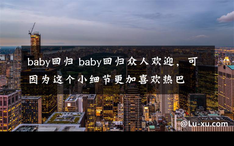 baby回归 baby回归众人欢迎,可因为这个小细节更加喜欢热巴