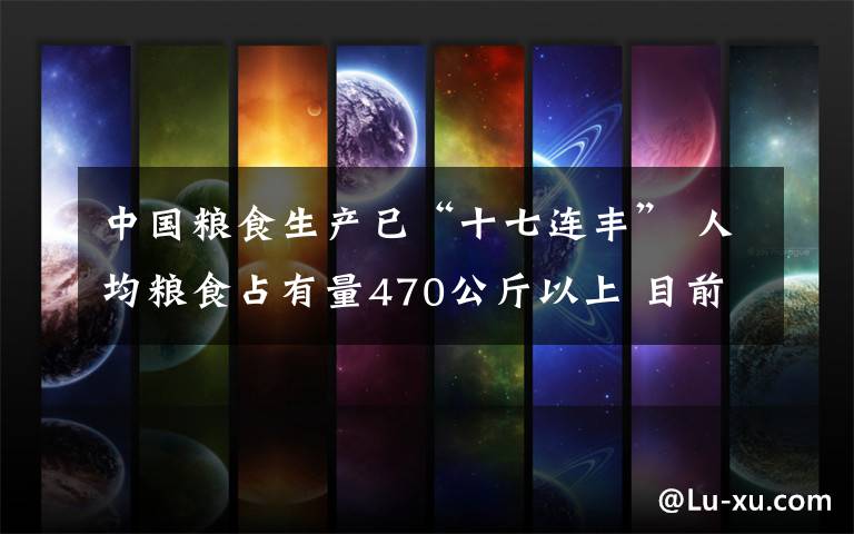 中国粮食生产已“十七连丰” 人均粮食占有量470公斤以上 目前是什么情况?