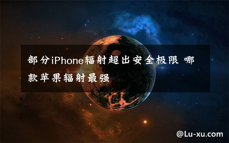 部分iPhone辐射超出安全极限 哪款苹果辐射最强