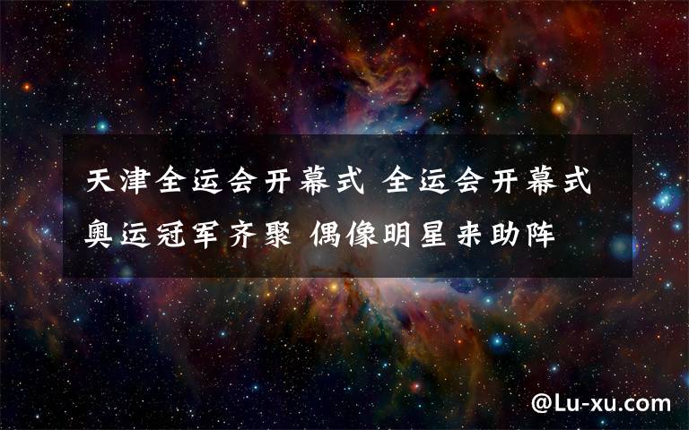 天津全运会开幕式 全运会开幕式奥运冠军齐聚 偶像明星来助阵