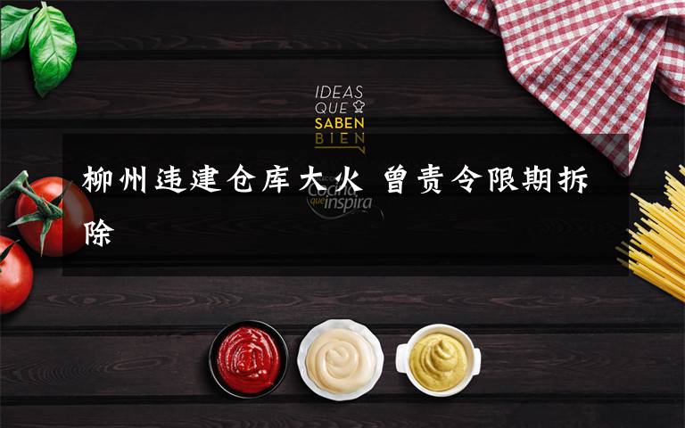 柳州违建仓库大火 曾责令限期拆除