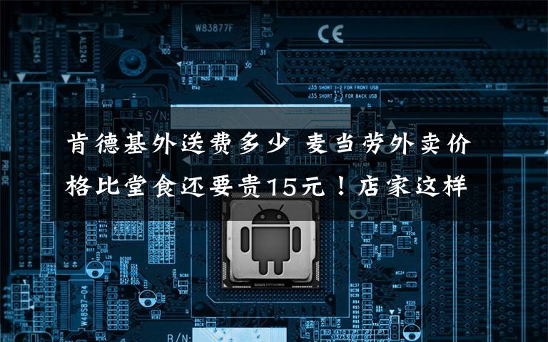 肯德基外送费多少 麦当劳外卖价格比堂食还要贵15元!店家这样解释……