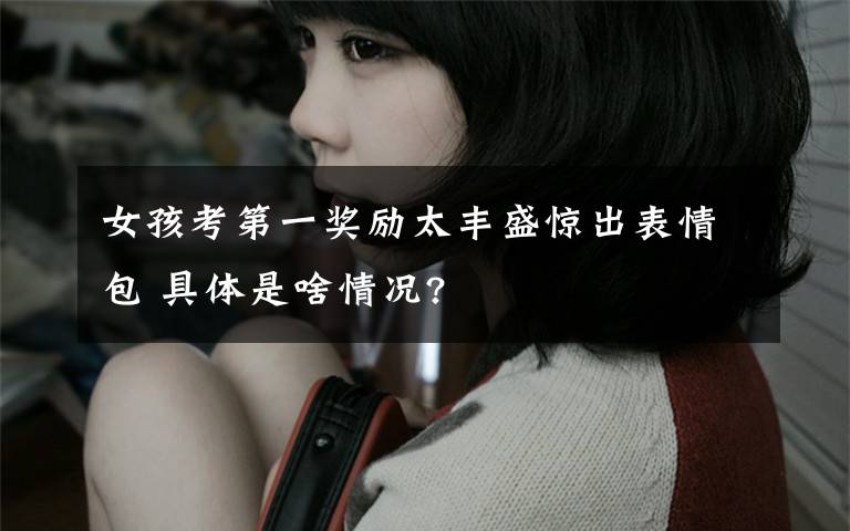 女孩考第一奖励太丰盛惊出表情包 具体是啥情况?