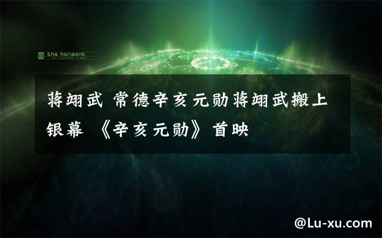 蒋翊武 常德辛亥元勋蒋翊武搬上银幕 《辛亥元勋》首映