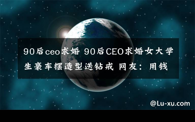 90后ceo求婚 90后CEO求婚女大学生豪车摆造型送钻戒 网友:用钱砸真爱