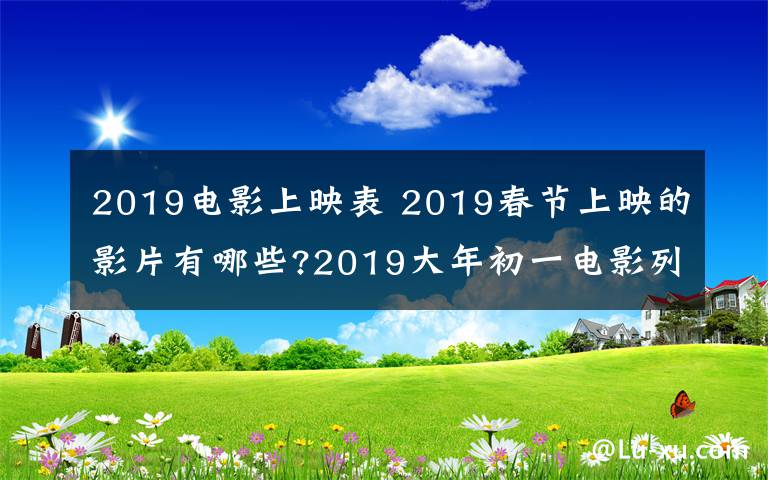 2019电影上映表 2019春节上映的影片有哪些?2019大年初一电影列表