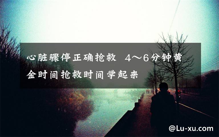 心脏骤停正确抢救  4~6分钟黄金时间抢救时间学起来