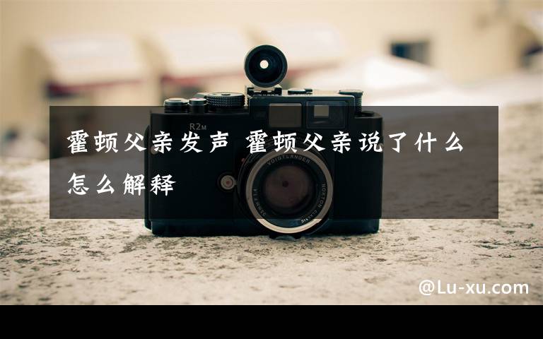 霍顿父亲发声 霍顿父亲说了什么怎么解释