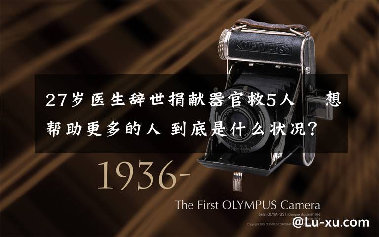 27岁医生辞世捐献器官救5人  想帮助更多的人 到底是什么状况?