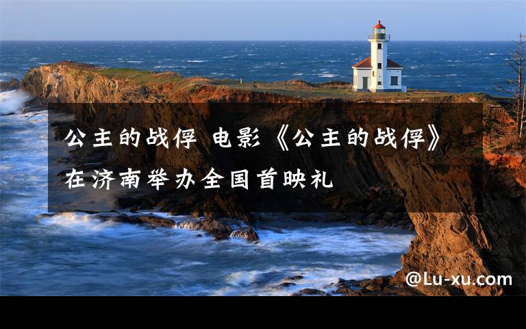 公主的战俘 电影《公主的战俘》在济南举办全国首映礼