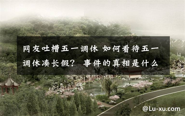 网友吐槽五一调休 如何看待五一调休凑长假? 事件的真相是什么?