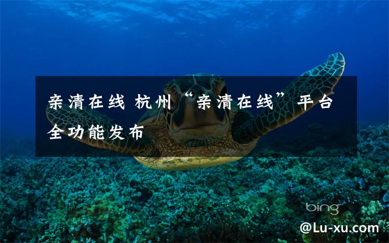 亲清在线 杭州“亲清在线”平台全功能发布