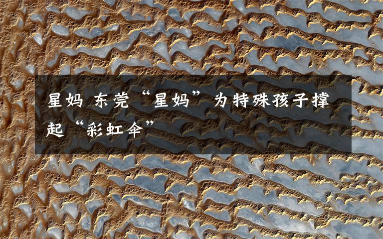星妈 东莞“星妈”为特殊孩子撑起“彩虹伞”