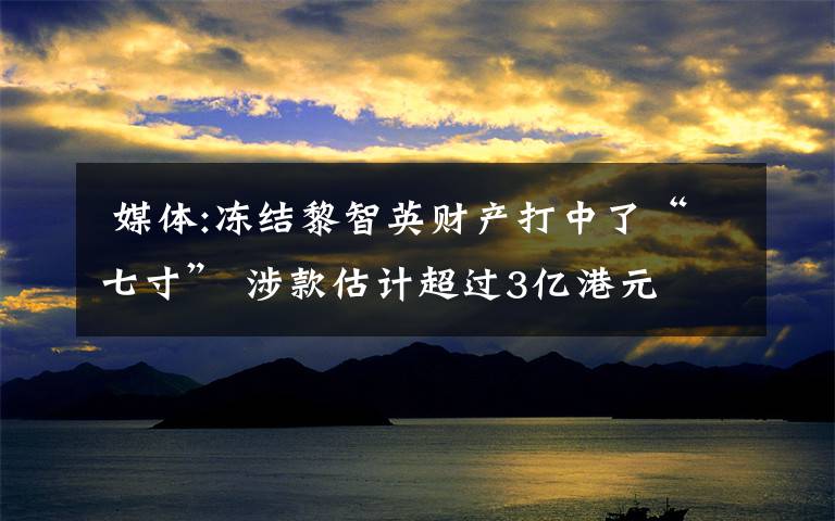 媒体:冻结黎智英财产打中了“七寸” 涉款估计超过3亿港元