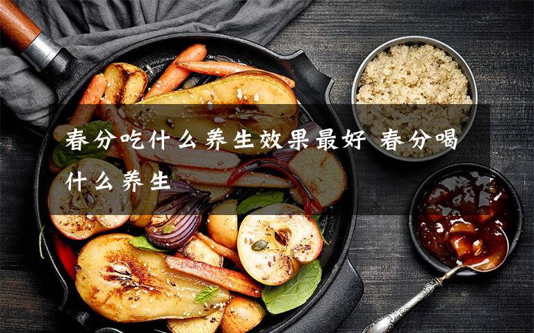 春分吃什么养生效果最好 春分喝什么养生