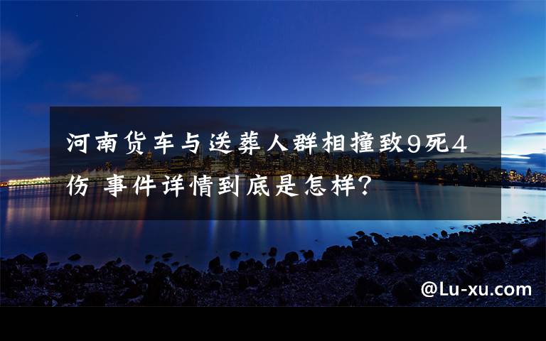 河南货车与送葬人群相撞致9死4伤 事件详情到底是怎样?