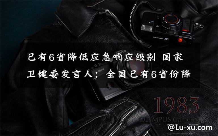已有6省降低应急响应级别 国家卫健委发言人：全国已有6省份降低应急响应级别