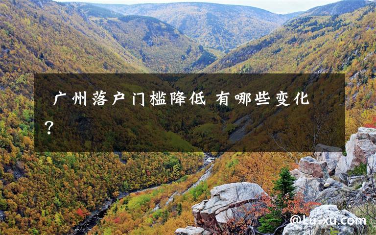 广州落户门槛降低 有哪些变化?